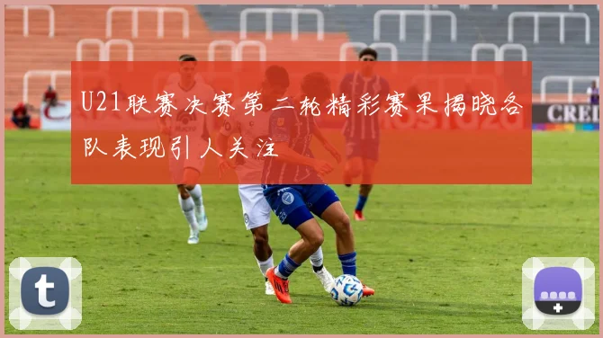 U21联赛决赛第二轮精彩赛果揭晓各队表现引人关注