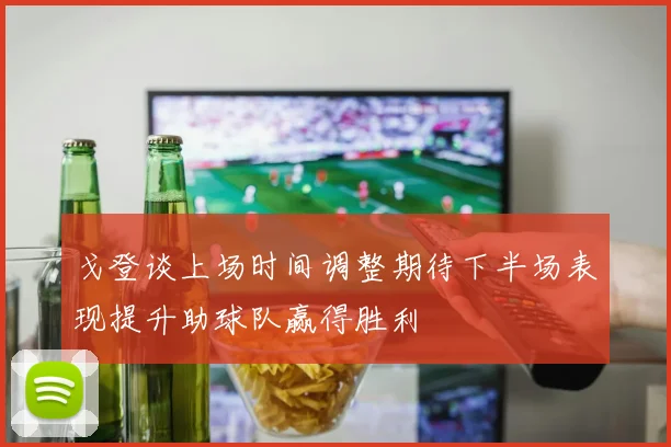 戈登谈上场时间调整期待下半场表现提升助球队赢得胜利