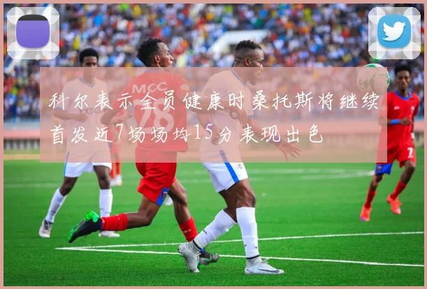 科尔表示全员健康时桑托斯将继续首发近7场场均15分表现出色