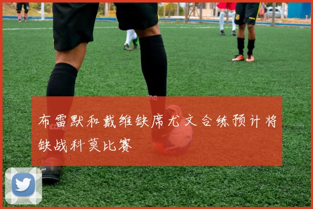 布雷默和戴维缺席尤文合练预计将缺战科莫比赛