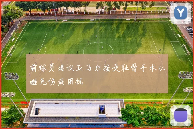 前球员建议亚马尔接受耻骨手术以避免伤痛困扰