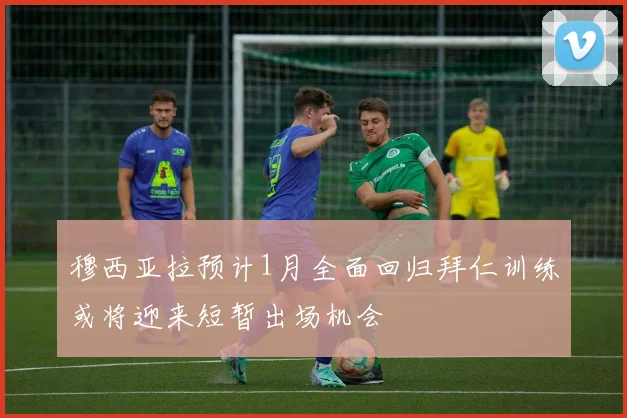 穆西亚拉预计1月全面回归拜仁训练或将迎来短暂出场机会