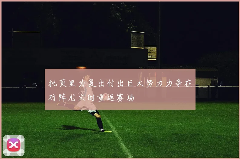 托莫里为复出付出巨大努力力争在对阵尤文时重返赛场