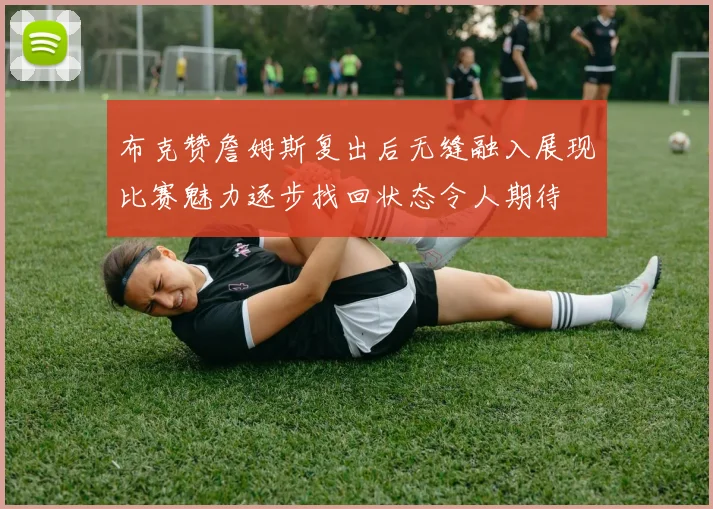 布克赞詹姆斯复出后无缝融入展现比赛魅力逐步找回状态令人期待