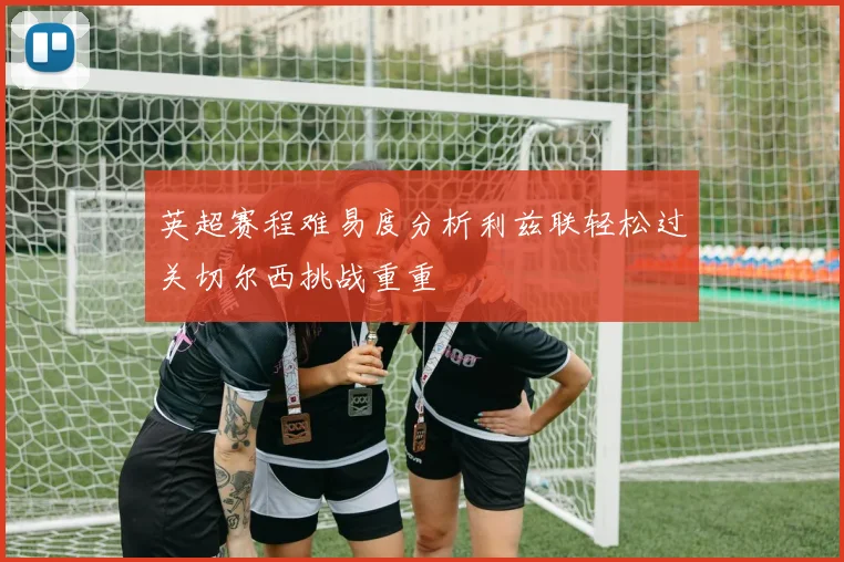 英超赛程难易度分析利兹联轻松过关切尔西挑战重重