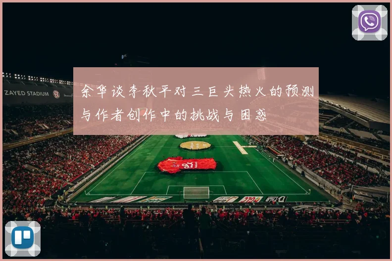 余华谈李秋平对三巨头热火的预测与作者创作中的挑战与困惑