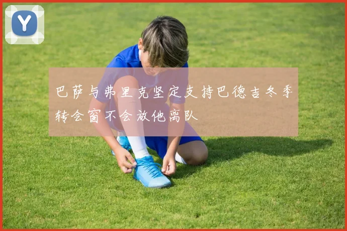 巴萨与弗里克坚定支持巴德吉冬季转会窗不会放他离队