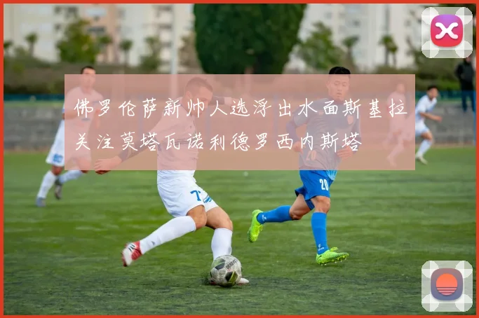 佛罗伦萨新帅人选浮出水面斯基拉关注莫塔瓦诺利德罗西内斯塔