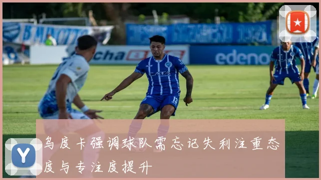 乌度卡强调球队需忘记失利注重态度与专注度提升