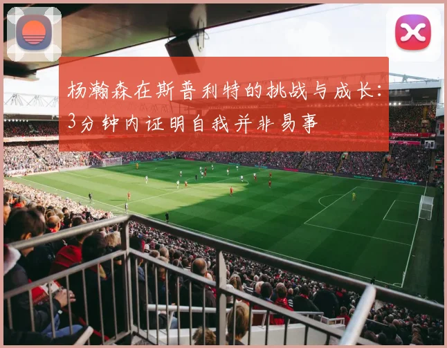 杨瀚森在斯普利特的挑战与成长：3分钟内证明自我并非易事