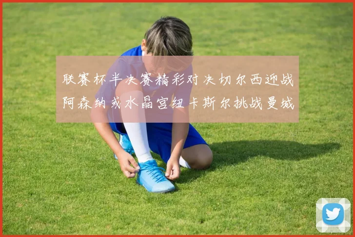 联赛杯半决赛精彩对决切尔西迎战阿森纳或水晶宫纽卡斯尔挑战曼城