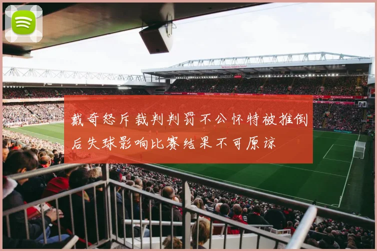 戴奇怒斥裁判判罚不公怀特被推倒后失球影响比赛结果不可原谅