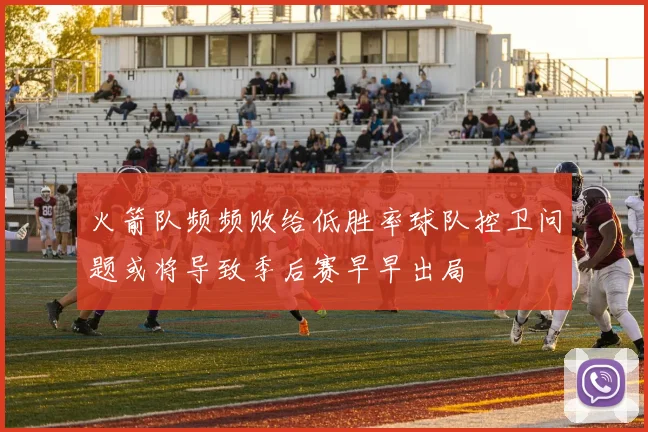 火箭队频频败给低胜率球队控卫问题或将导致季后赛早早出局