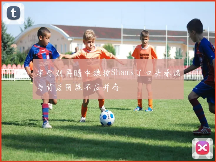 字母别再暗中操控Shams了口头承诺与背后阴谋不应并存