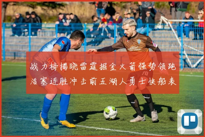战力榜揭晓雷霆掘金火箭强势领跑活塞连胜冲击前五湖人勇士快船表现不佳