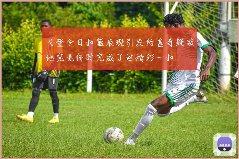 戈登今日扣篮表现引发约基奇疑惑他究竟何时完成了这精彩一扣
