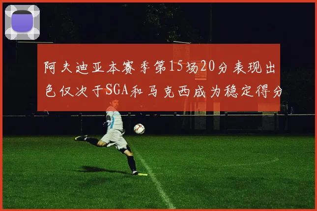 阿夫迪亚本赛季第15场20分表现出色仅次于SGA和马克西成为稳定得分手