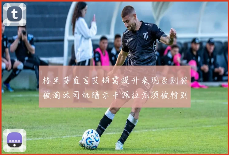 格里芬直言艾顿需提升表现否则将被淘汰司机暗示卡佩拉无须被特别提及