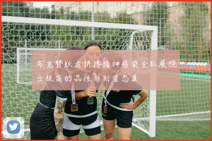 布克赞狄龙拼搏精神感染全队展现出极高的品性与刻苦态度