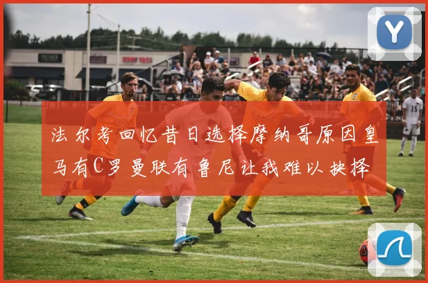 法尔考回忆昔日选择摩纳哥原因皇马有C罗曼联有鲁尼让我难以抉择