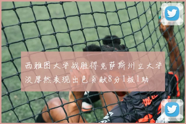 西雅图大学战胜得克萨斯州立大学淡厚然表现出色贡献8分1板1助
