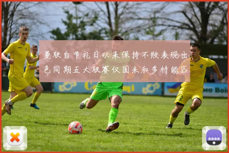 曼联自节礼日以来保持不败表现出色同期五大联赛仅国米和多特能匹敌