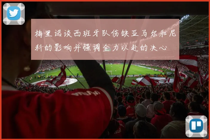 梅里诺谈西班牙队伤缺亚马尔和尼科的影响并强调全力以赴的决心