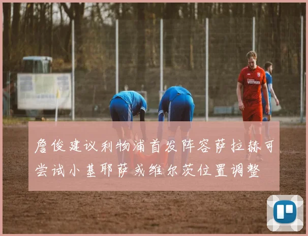 詹俊建议利物浦首发阵容萨拉赫可尝试小基耶萨或维尔茨位置调整