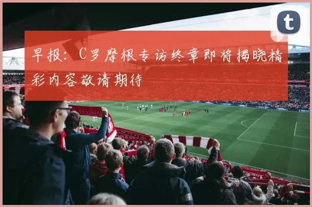 早报：C罗摩根专访终章即将揭晓精彩内容敬请期待