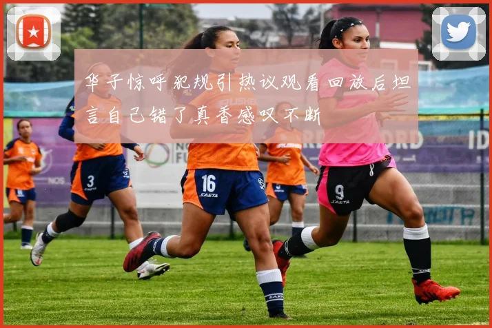 华子惊呼犯规引热议观看回放后坦言自己错了真香感叹不断