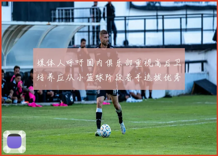媒体人呼吁国内俱乐部重视高后卫培养应从小篮球阶段着手选拔优秀前锋