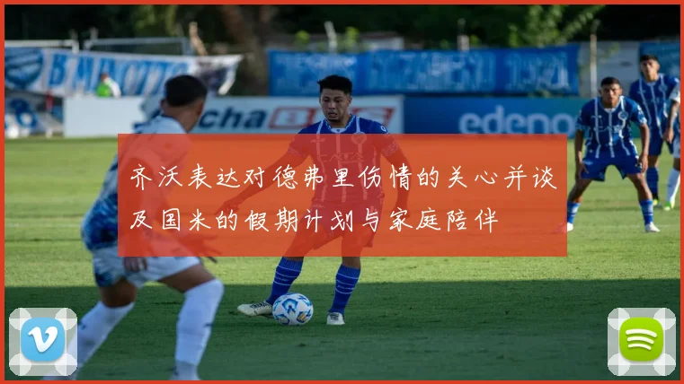 齐沃表达对德弗里伤情的关心并谈及国米的假期计划与家庭陪伴