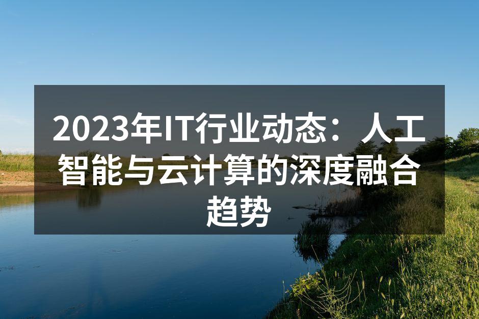 2023年IT行业动态:人工智能与云计算的深度融合趋势